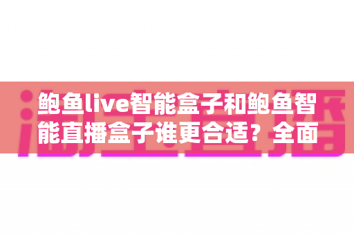 鲍鱼live智能盒子和鲍鱼智能直播盒子谁更合适?全面对比解析,帮你选对直播设备 鲍鱼live智能盒子和鲍鱼智能直播盒子谁更合适?全面对比解析,帮你选对直播设备