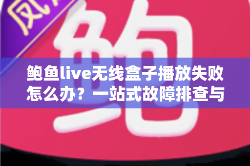 鲍鱼live无线盒子播放失败怎么办?一站式故障排查与修复全攻略 鲍鱼live无线盒子播放失败怎么办?一站式故障排查与修复全攻略