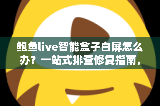 鲍鱼live智能盒子白屏怎么办？一站式排查修复指南，让您的观影体验快速恢复正常