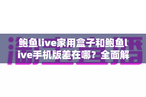 鲍鱼live家用盒子和鲍鱼live手机版差在哪?全面解析两大版本的核心差异与选择指南 鲍鱼live家用盒子和鲍鱼live手机版差在哪?全面解析两大版本的核心差异与选择指南