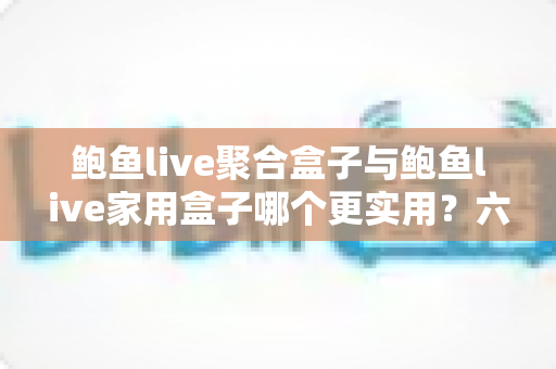 鲍鱼live聚合盒子与鲍鱼live家用盒子哪个更实用?六大维度深度对比帮你选出最适合的一款 鲍鱼live聚合盒子与鲍鱼live家用盒子哪个更实用?六大维度深度对比帮你选出最适合的一款