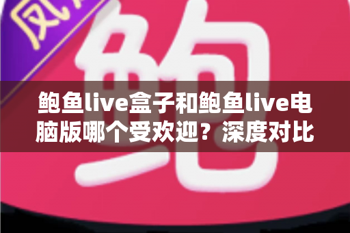鲍鱼live盒子和鲍鱼live电脑版哪个受欢迎？深度对比分析与选购指南