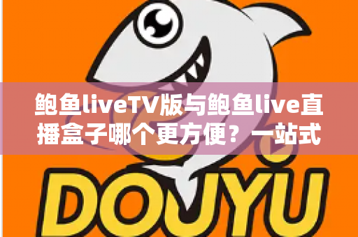 鲍鱼liveTV版与鲍鱼live直播盒子哪个更方便?一站式深度对比评测,帮你选对大屏观影方案 鲍鱼liveTV版与鲍鱼live直播盒子哪个更方便?一站式深度对比评测,帮你选对大屏观影方案