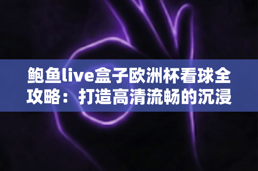 鲍鱼live盒子欧洲杯看球全攻略:打造高清流畅的沉浸式观赛体验 鲍鱼live盒子欧洲杯看球全攻略:打造高清流畅的沉浸式观赛体验