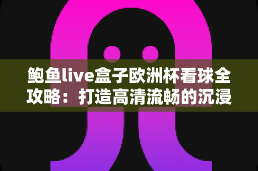 鲍鱼live盒子欧洲杯看球全攻略:打造高清流畅的沉浸式观赛体验 鲍鱼live盒子欧洲杯看球全攻略:打造高清流畅的沉浸式观赛体验