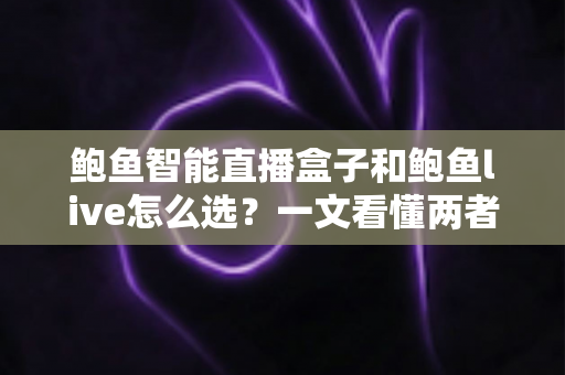 鲍鱼智能直播盒子和鲍鱼live怎么选？一文看懂两者差异、适用人群与选购避坑指南