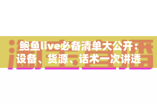 鲍鱼live必备清单大公开:设备、货源、话术一次讲透,助你打造高人气海鲜直播间 鲍鱼live必备清单大公开:设备、货源、话术一次讲透,助你打造高人气海鲜直播间