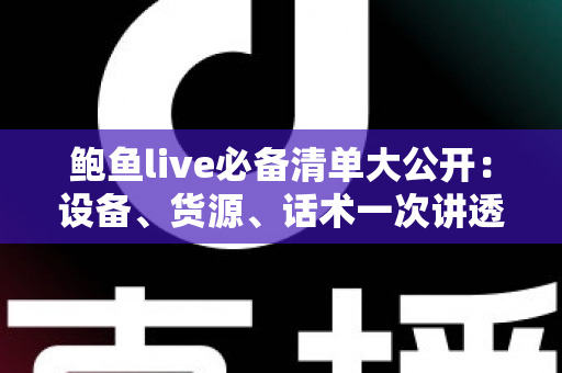 鲍鱼live必备清单大公开:设备、货源、话术一次讲透,助你打造高人气海鲜直播间 鲍鱼live必备清单大公开:设备、货源、话术一次讲透,助你打造高人气海鲜直播间