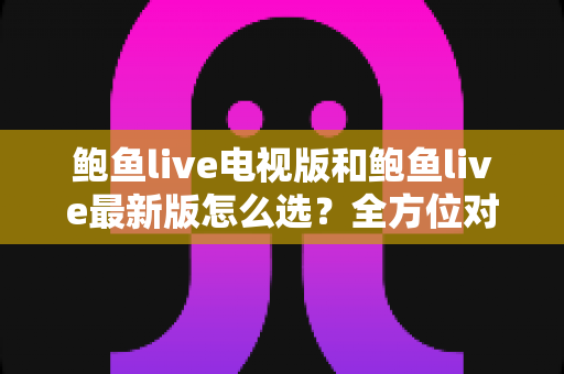 鲍鱼live电视版和鲍鱼live最新版怎么选？全方位对比指南帮你找到最适合的观看方案