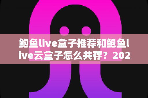 鲍鱼live盒子推荐和鲍鱼live云盒子怎么共存?2025年选购与设置一体化全攻略 鲍鱼live盒子推荐和鲍鱼live云盒子怎么共存?2025年选购与设置一体化全攻略