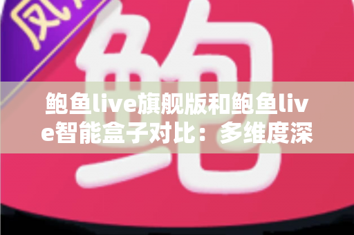鲍鱼live旗舰版和鲍鱼live智能盒子对比：多维度深度解析两款设备差异，看完再买不后悔