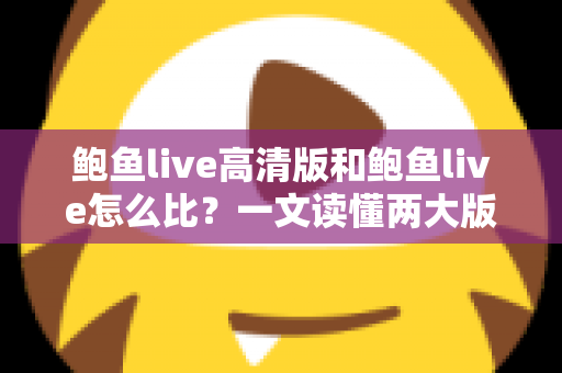 鲍鱼live高清版和鲍鱼live怎么比？一文读懂两大版本的核心差异与选择攻略