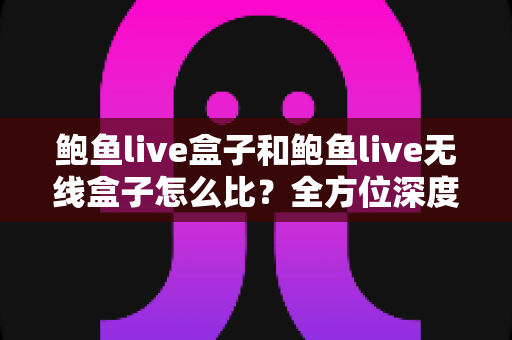 鲍鱼live盒子和鲍鱼live无线盒子怎么比?全方位深度对比,教你选对不选贵 鲍鱼live盒子和鲍鱼live无线盒子怎么比?全方位深度对比,教你选对不选贵