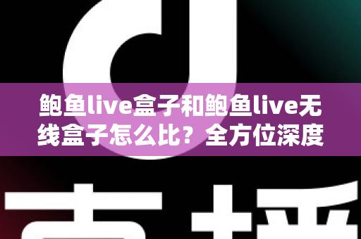 鲍鱼live盒子和鲍鱼live无线盒子怎么比?全方位深度对比,教你选对不选贵 鲍鱼live盒子和鲍鱼live无线盒子怎么比?全方位深度对比,教你选对不选贵