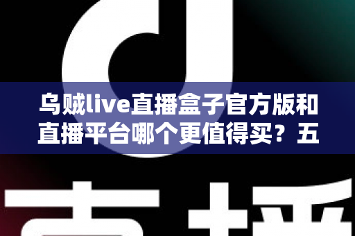 乌贼live直播盒子官方版和直播平台哪个更值得买?五大维度深度对比助你理性决策 乌贼live直播盒子官方版和直播平台哪个更值得买?五大维度深度对比助你理性决策