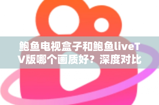 鲍鱼电视盒子和鲍鱼liveTV版哪个画质好?深度对比解析与选购全指南 鲍鱼电视盒子和鲍鱼liveTV版哪个画质好?深度对比解析与选购全指南