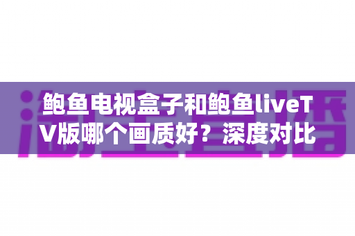 鲍鱼电视盒子和鲍鱼liveTV版哪个画质好?深度对比解析与选购全指南 鲍鱼电视盒子和鲍鱼liveTV版哪个画质好?深度对比解析与选购全指南