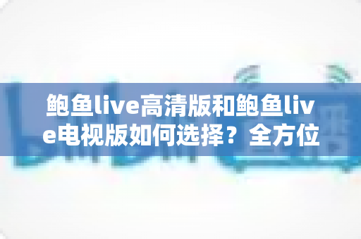 鲍鱼live高清版和鲍鱼live电视版如何选择?全方位对比解析助你找到最适合的版本 鲍鱼live高清版和鲍鱼live电视版如何选择?全方位对比解析助你找到最适合的版本