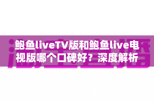 鲍鱼liveTV版和鲍鱼live电视版哪个口碑好？深度解析两大版本的口碑差异与选择建议