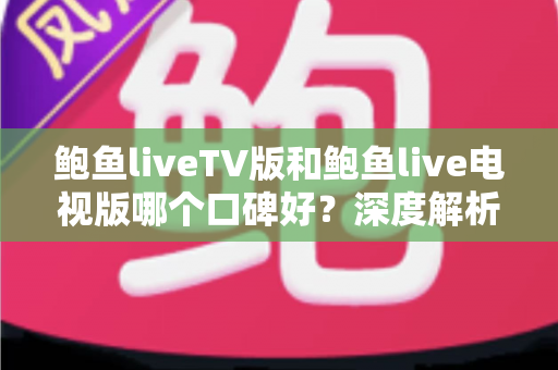 鲍鱼liveTV版和鲍鱼live电视版哪个口碑好？深度解析两大版本的口碑差异与选择建议