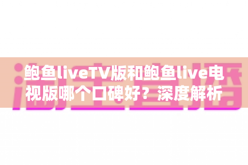 鲍鱼liveTV版和鲍鱼live电视版哪个口碑好？深度解析两大版本的口碑差异与选择建议