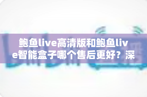 鲍鱼live高清版和鲍鱼live智能盒子哪个售后更好?深度对比解析帮你选对设备 鲍鱼live高清版和鲍鱼live智能盒子哪个售后更好?深度对比解析帮你选对设备