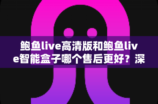 鲍鱼live高清版和鲍鱼live智能盒子哪个售后更好?深度对比解析帮你选对设备 鲍鱼live高清版和鲍鱼live智能盒子哪个售后更好?深度对比解析帮你选对设备