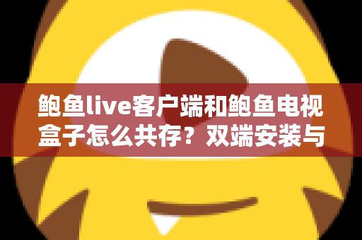 鲍鱼live客户端和鲍鱼电视盒子怎么共存？双端安装与使用全攻略