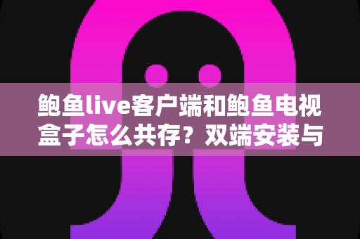 鲍鱼live客户端和鲍鱼电视盒子怎么共存？双端安装与使用全攻略