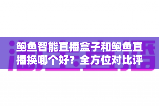 鲍鱼智能直播盒子和鲍鱼直播换哪个好?全方位对比评测助你轻松做出最佳选择 鲍鱼智能直播盒子和鲍鱼直播换哪个好?全方位对比评测助你轻松做出最佳选择