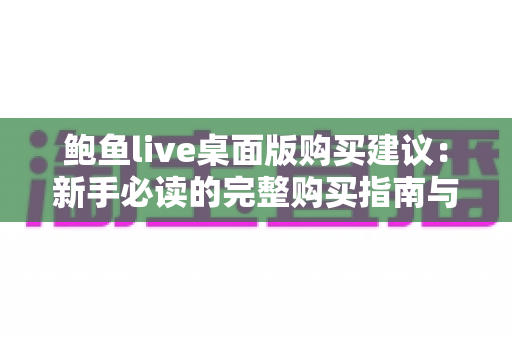 鲍鱼live桌面版购买建议:新手必读的完整购买指南与避坑攻略 鲍鱼live桌面版购买建议:新手必读的完整购买指南与避坑攻略