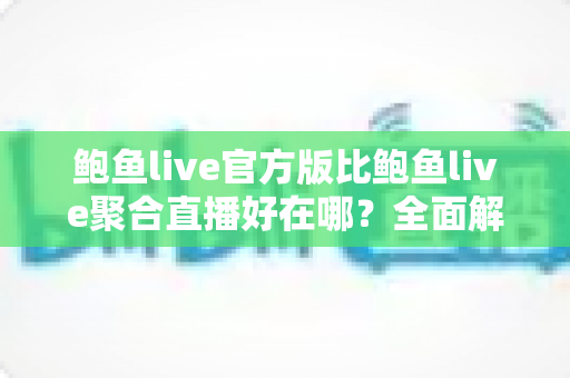 鲍鱼live官方版比鲍鱼live聚合直播好在哪？全面解析官方版的五大核心优势与使用指南