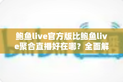 鲍鱼live官方版比鲍鱼live聚合直播好在哪？全面解析官方版的五大核心优势与使用指南