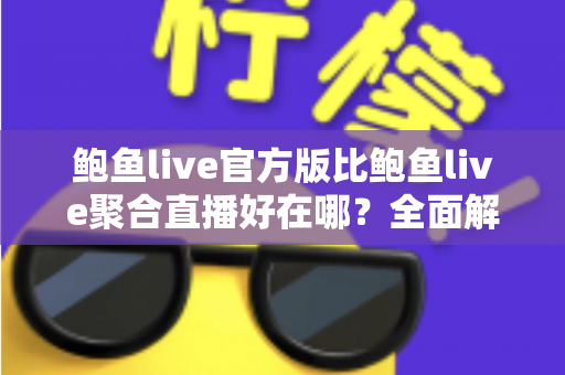 鲍鱼live官方版比鲍鱼live聚合直播好在哪？全面解析官方版的五大核心优势与使用指南