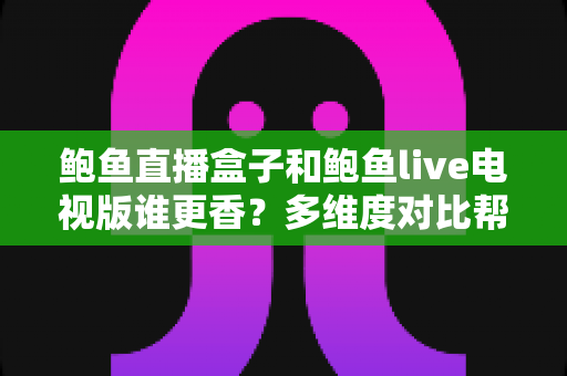 鲍鱼直播盒子和鲍鱼live电视版谁更香？多维度对比帮你选对版本