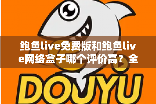 鲍鱼live免费版和鲍鱼live网络盒子哪个评价高？全面口碑对比与选购指南