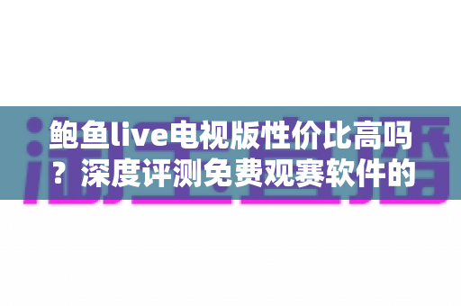 鲍鱼live电视版性价比高吗？深度评测免费观赛软件的真实价值与潜在风险