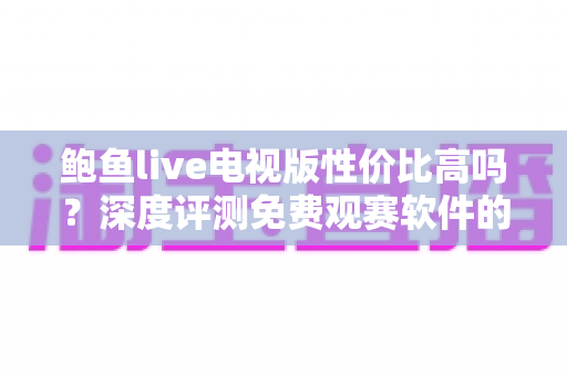 鲍鱼live电视版性价比高吗？深度评测免费观赛软件的真实价值与潜在风险