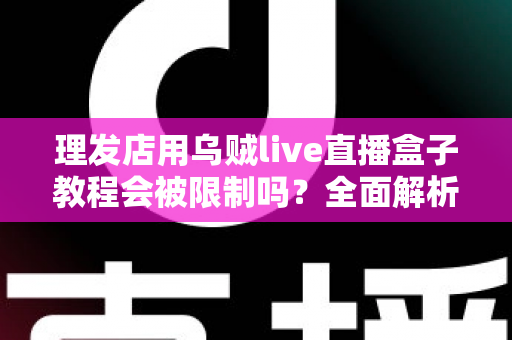理发店用乌贼live直播盒子教程会被限制吗?全面解析直播规则、限流原因与合规运营指南 理发店用乌贼live直播盒子教程会被限制吗?全面解析直播规则、限流原因与合规运营指南