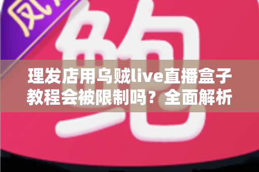 理发店用乌贼live直播盒子教程会被限制吗?全面解析直播规则、限流原因与合规运营指南 理发店用乌贼live直播盒子教程会被限制吗?全面解析直播规则、限流原因与合规运营指南