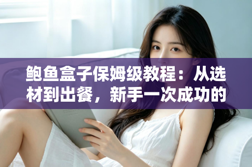 鲍鱼盒子保姆级教程:从选材到出餐,新手一次成功的完整做法指南 鲍鱼盒子保姆级教程:从选材到出餐,新手一次成功的完整做法指南