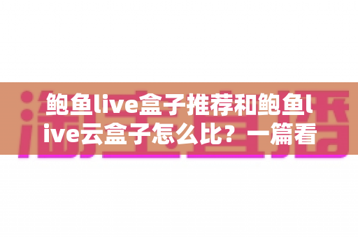 鲍鱼live盒子推荐和鲍鱼live云盒子怎么比？一篇看懂差异的选购全指南