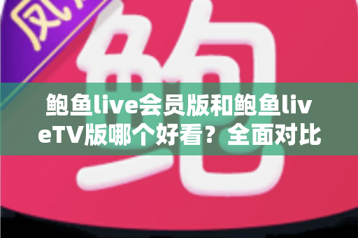 鲍鱼live会员版和鲍鱼liveTV版哪个好看?全面对比分析帮你选出最值得安装的版本 鲍鱼live会员版和鲍鱼liveTV版哪个好看?全面对比分析帮你选出最值得安装的版本