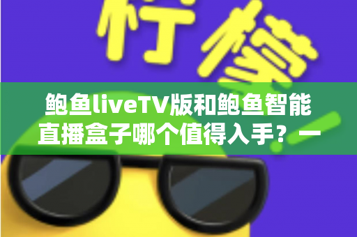 鲍鱼liveTV版和鲍鱼智能直播盒子哪个值得入手?一篇文章看懂两种方案的差异与选择 鲍鱼liveTV版和鲍鱼智能直播盒子哪个值得入手?一篇文章看懂两种方案的差异与选择