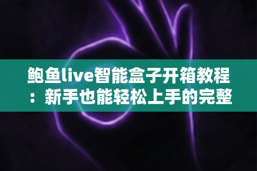 鲍鱼live智能盒子开箱教程:新手也能轻松上手的完整开箱与安装指南 鲍鱼live智能盒子开箱教程:新手也能轻松上手的完整开箱与安装指南