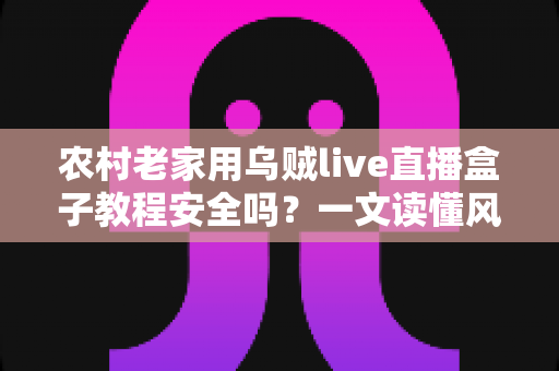 农村老家用乌贼live直播盒子教程安全吗？一文读懂风险、教程与避坑指南