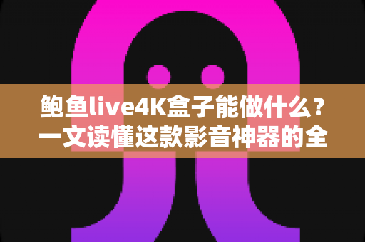 鲍鱼live4K盒子能做什么？一文读懂这款影音神器的全部功能与实用玩法
