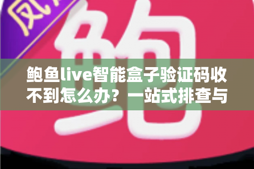 鲍鱼live智能盒子验证码收不到怎么办？一站式排查与解决全攻略