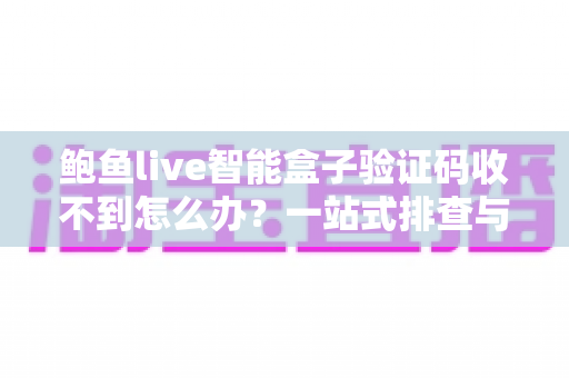 鲍鱼live智能盒子验证码收不到怎么办？一站式排查与解决全攻略
