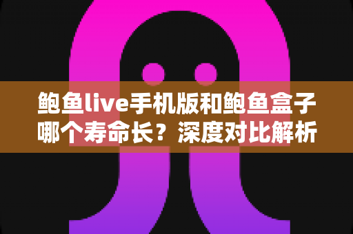 鲍鱼live手机版和鲍鱼盒子哪个寿命长？深度对比解析与延长使用寿命实用指南